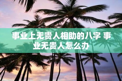 事业上无贵人相助的八字 事业无贵人怎么办