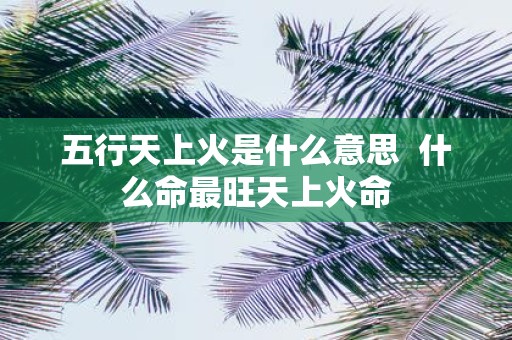 五行天上火是什么意思 什么命最旺天上火命