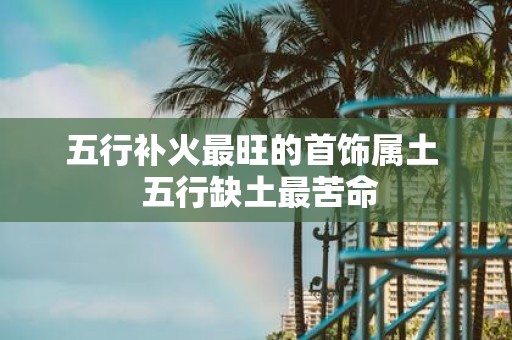 五行补火最旺的首饰属土 五行缺土最苦命