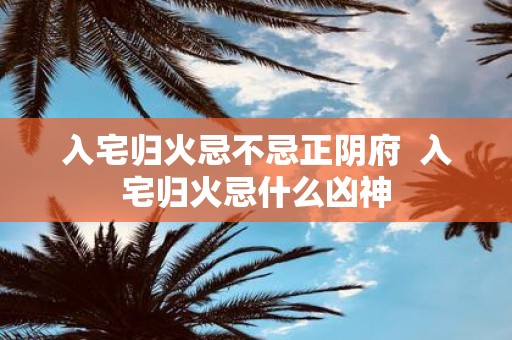 入宅归火忌不忌正阴府 入宅归火忌什么凶神