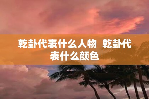 乾卦代表什么人物 乾卦代表什么颜色