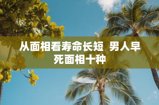 从面相看寿命长短 男人早死面相十种