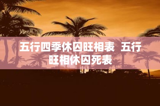 五行四季休囚旺相表 五行旺相休囚死表
