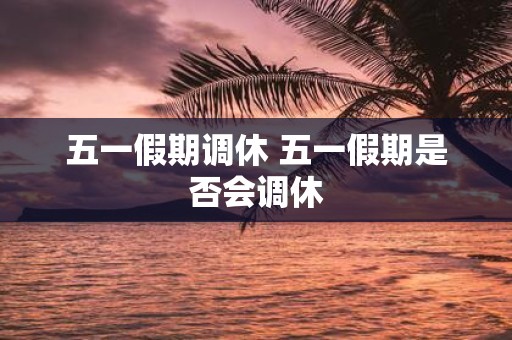 五一假期调休 五一假期是否会调休