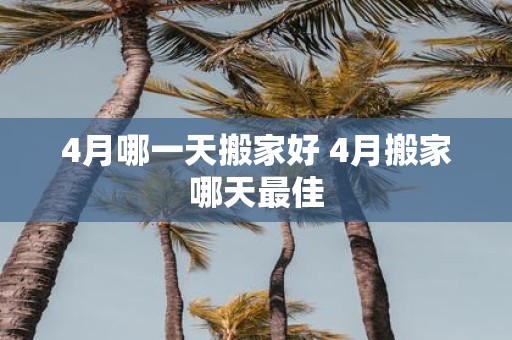4月哪一天搬家好 4月搬家哪天最佳