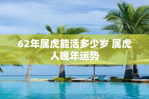 62年属虎能活多少岁 属虎人晚年运势
