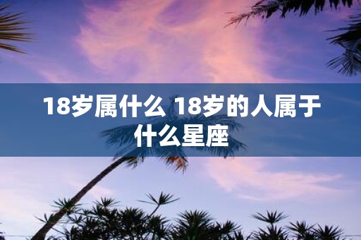 18岁属什么 18岁的人属于什么星座
