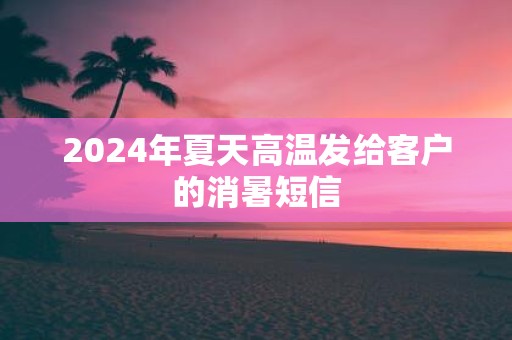 2025年夏天高温发给客户的消暑短信