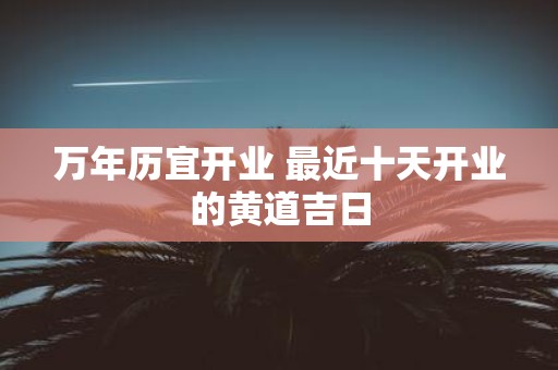 万年历宜开业 最近十天开业的黄道吉日