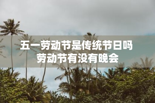 五一劳动节是传统节日吗 劳动节有没有晚会