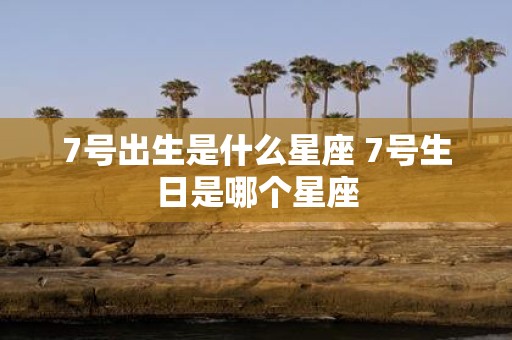 7号出生是什么星座 7号生日是哪个星座