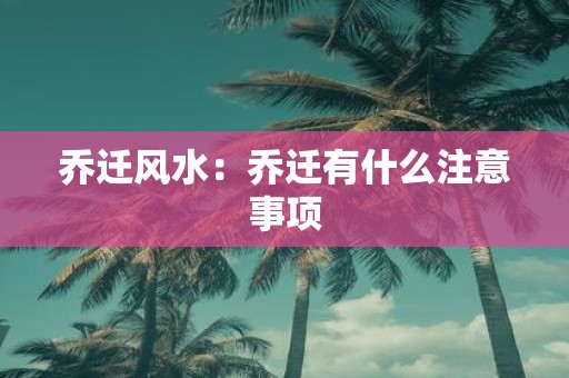 乔迁风水：乔迁有什么注意事项