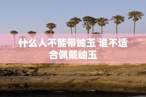 什么人不能带岫玉 谁不适合佩戴岫玉