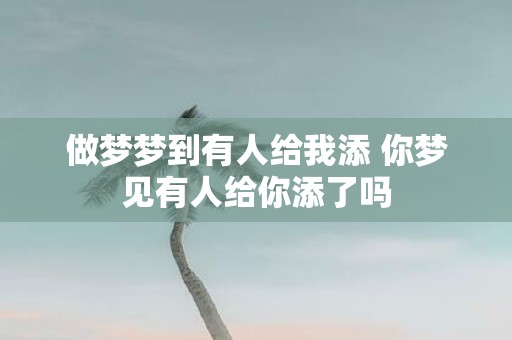 做梦梦到有人给我添 你梦见有人给你添了吗