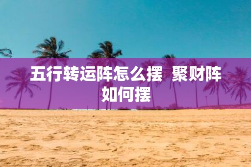五行转运阵怎么摆 聚财阵如何摆