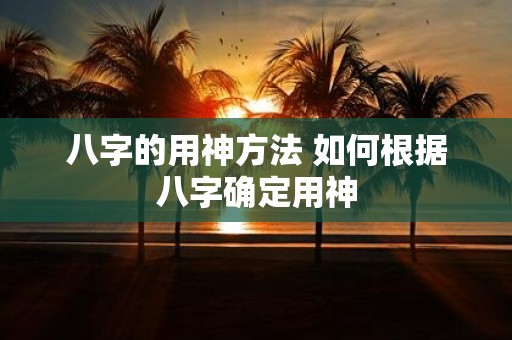 八字的用神方法 如何根据八字确定用神