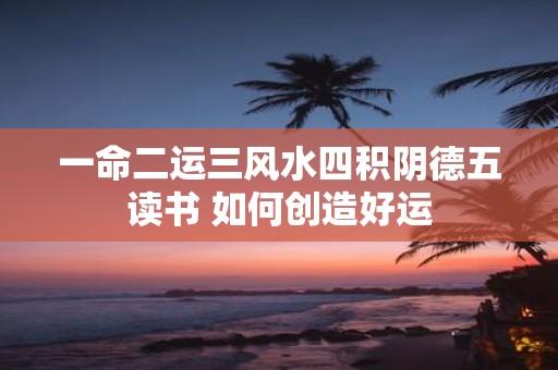 一命二运三风水四积阴德五读书 如何创造好运