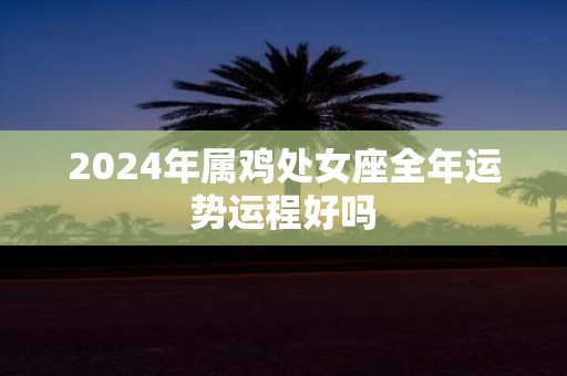 2025年属鸡处女座全年运势运程好吗