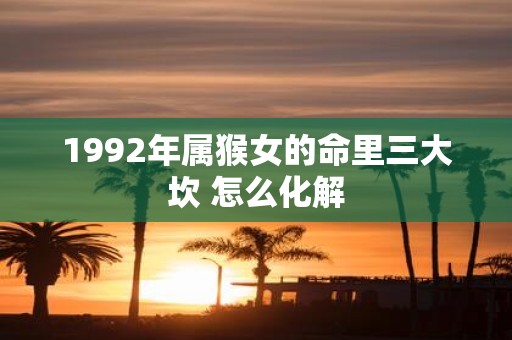 1992年属猴女的命里三大坎 怎么化解