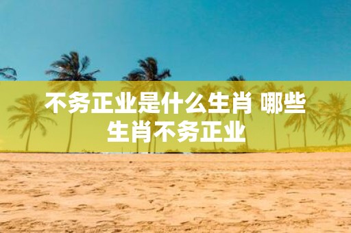 不务正业是什么生肖 哪些生肖不务正业