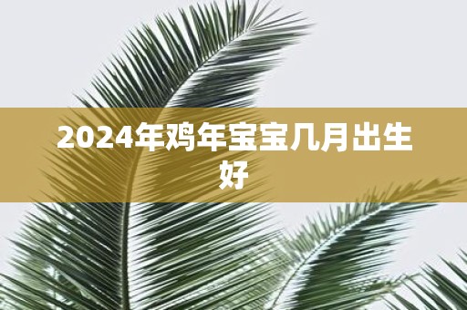 2025年鸡年宝宝几月出生好