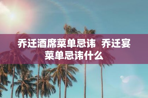 乔迁酒席菜单忌讳 乔迁宴菜单忌讳什么