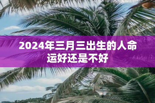 2025年三月三出生的人命运好还是不好