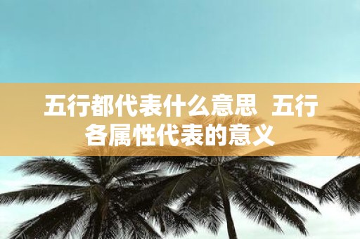 五行都代表什么意思 五行各属性代表的意义