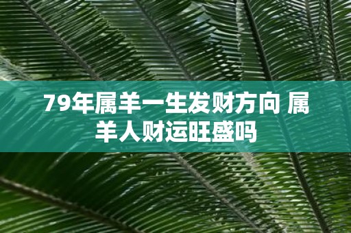 79年属羊一生发财方向 属羊人财运旺盛吗