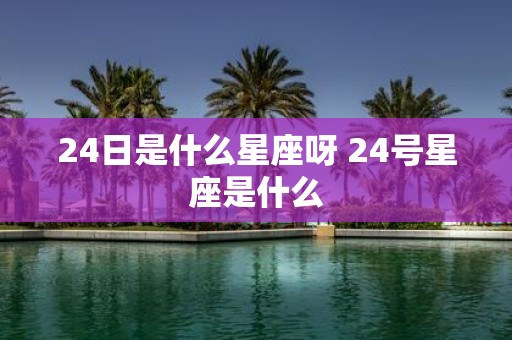 24日是什么星座呀 24号星座是什么