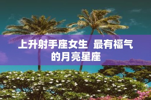 上升射手座女生 最有福气的月亮星座