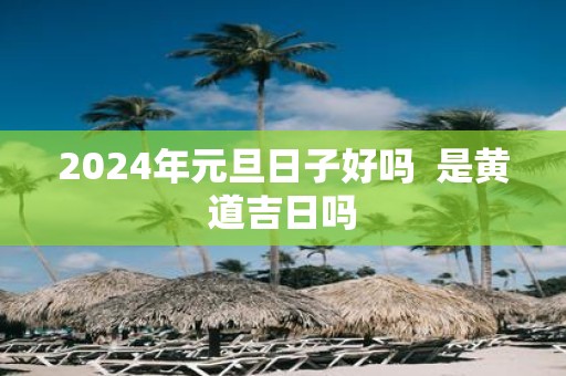 2025年元旦日子好吗 是黄道吉日吗