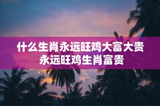 什么生肖永远旺鸡大富大贵 永远旺鸡生肖富贵