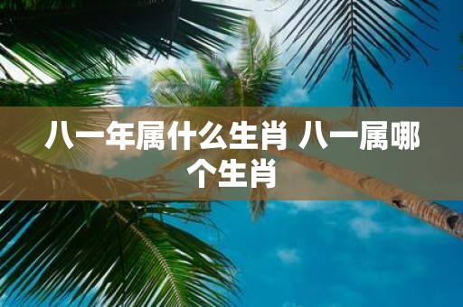 八一年属什么生肖 八一属哪个生肖