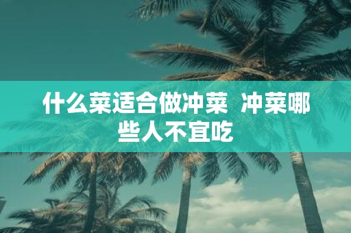 什么菜适合做冲菜 冲菜哪些人不宜吃