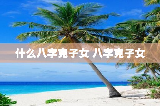 什么八字克子女 八字克子女