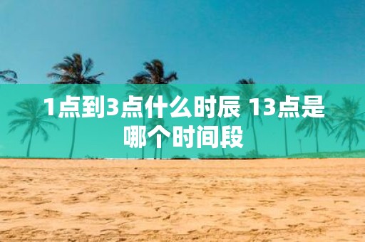 1点到3点什么时辰 13点是哪个时间段