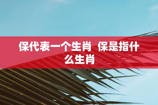 保代表一个生肖 保是指什么生肖