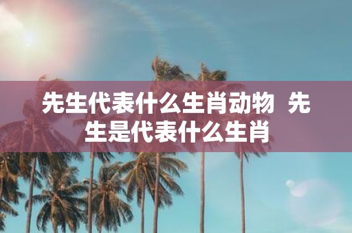 先生代表什么生肖动物 先生是代表什么生肖