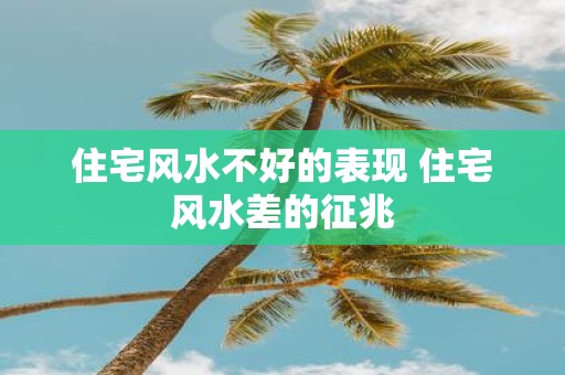 住宅风水不好的表现 住宅风水差的征兆