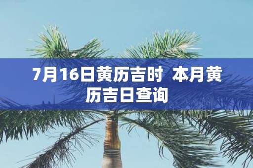 7月16日黄历吉时 本月黄历吉日查询