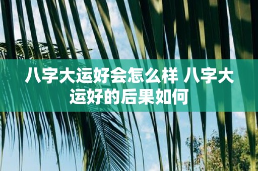 八字大运好会怎么样 八字大运好的后果如何