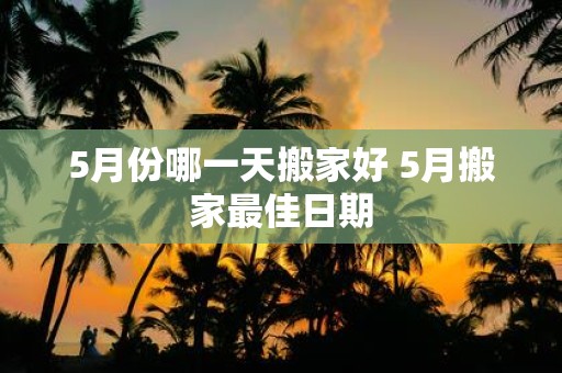 5月份哪一天搬家好 5月搬家最佳日期