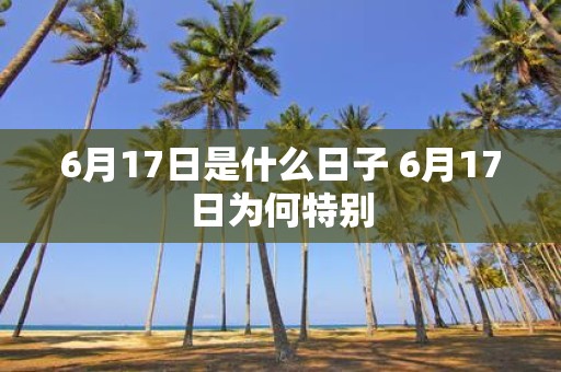 6月17日是什么日子 6月17日为何特别