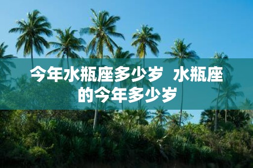 今年水瓶座多少岁 水瓶座的今年多少岁