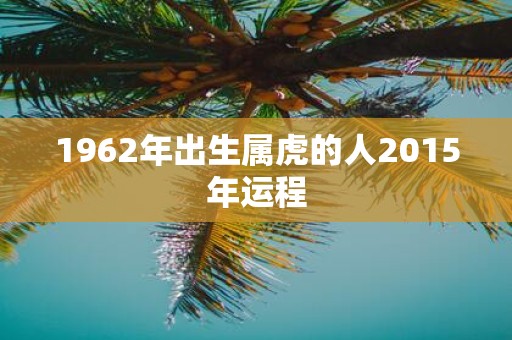1962年出生属虎的人2015年运程