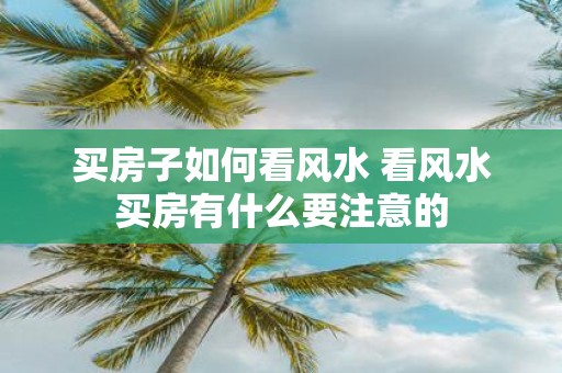 买房子如何看风水 看风水买房有什么要注意的