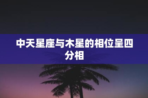 中天星座与木星的相位呈四分相
