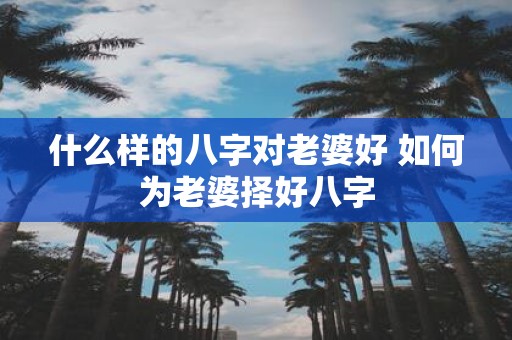什么样的八字对老婆好 如何为老婆择好八字