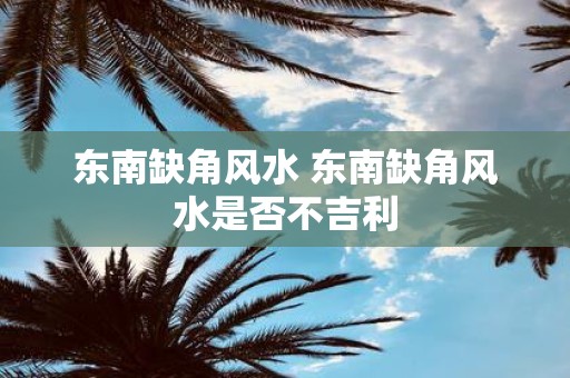 东南缺角风水 东南缺角风水是否不吉利